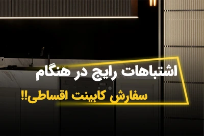 اشتباهات رایج هنگام سفارش کابینت اقساطی